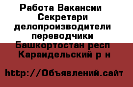 Работа Вакансии - Секретари, делопроизводители, переводчики. Башкортостан респ.,Караидельский р-н